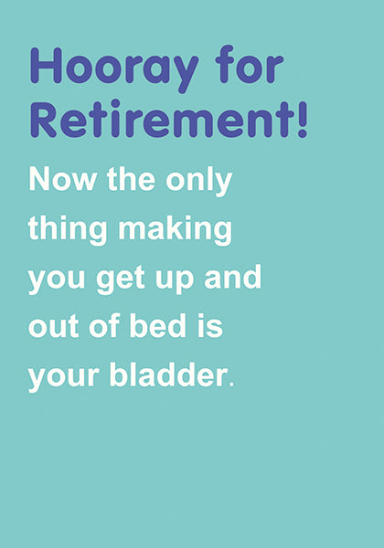 Retirement Card- Get Up And Out Of Bed Is Your Bladder
